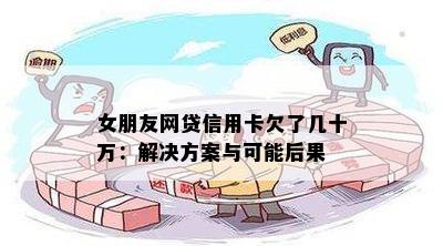 女朋友网贷信用卡欠了几十万：解决方案与可能后果