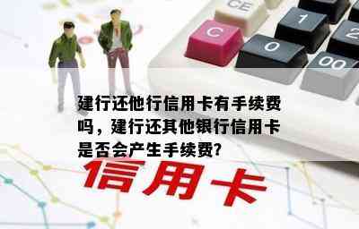 建行还他行信用卡有手续费吗，建行还其他银行信用卡是否会产生手续费？