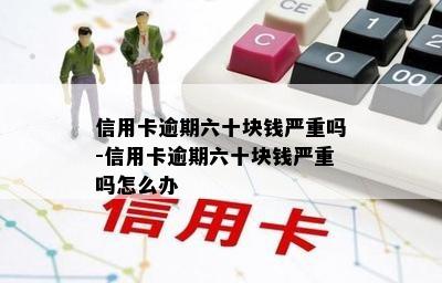 信用卡逾期六十块钱严重吗-信用卡逾期六十块钱严重吗怎么办