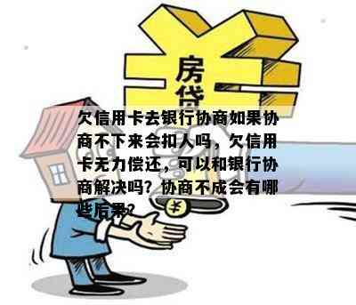 欠信用卡去银行协商如果协商不下来会扣人吗，欠信用卡无力偿还，可以和银行协商解决吗？协商不成会有哪些后果？