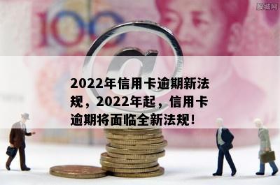 2022年信用卡逾期新法规，2022年起，信用卡逾期将面临全新法规！