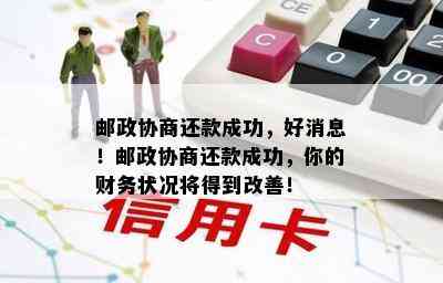 邮政协商还款成功，好消息！邮政协商还款成功，你的财务状况将得到改善！