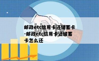 邮政etc信用卡还储蓄卡-邮政etc信用卡还储蓄卡怎么还