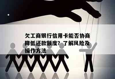 欠工商银行信用卡能否协商降低还款额度？了解风险及操作方法