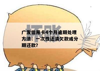 广发信用卡4个月逾期处理方法：一次性还清欠款或分期还款？