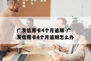 广发信用卡4个月逾期-广发信用卡4个月逾期怎么办