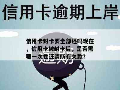 信用卡封卡要全部还吗现在，信用卡被封卡后，是否需要一次性还清所有欠款？