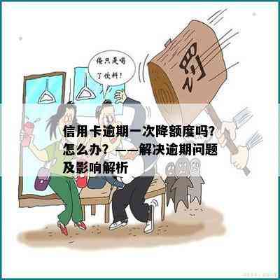 信用卡逾期一次降额度吗？怎么办？——解决逾期问题及影响解析