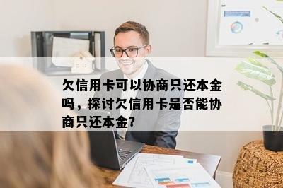 欠信用卡可以协商只还本金吗，探讨欠信用卡是否能协商只还本金？