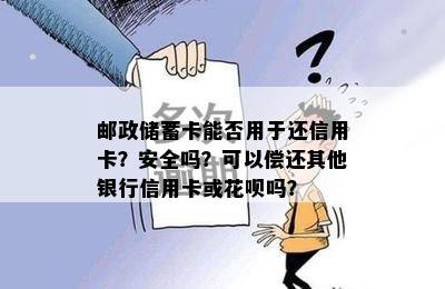 邮政储蓄卡能否用于还信用卡？安全吗？可以偿还其他银行信用卡或花呗吗？