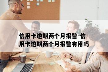 信用卡逾期两个月报警-信用卡逾期两个月报警有用吗