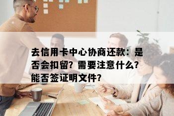 去信用卡中心协商还款：是否会扣留？需要注意什么？能否签证明文件？