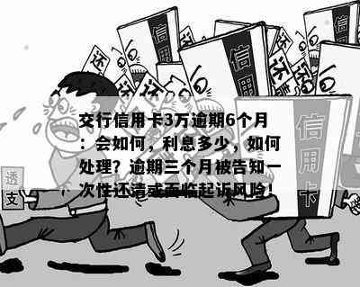 交行信用卡3万逾期6个月：会如何，利息多少，如何处理？逾期三个月被告知一次性还清或面临起诉风险！