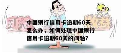 中国银行信用卡逾期60天怎么办，如何处理中国银行信用卡逾期60天的问题？