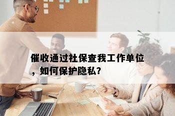 通过社保查我工作单位，如何保护隐私？