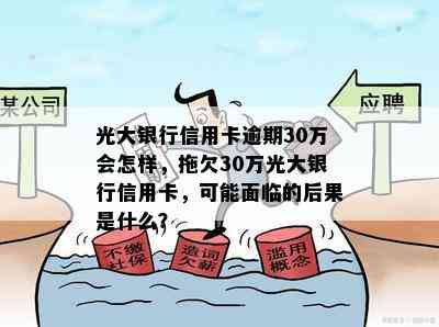 光大银行信用卡逾期30万会怎样，拖欠30万光大银行信用卡，可能面临的后果是什么？