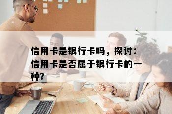 信用卡是银行卡吗，探讨：信用卡是否属于银行卡的一种？