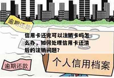 信用卡还完可以注销卡吗怎么办，如何处理信用卡还清后的注销问题？