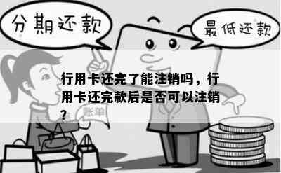 行用卡还完了能注销吗，行用卡还完款后是否可以注销？