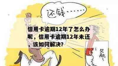 信用卡逾期12年了怎么办呢，信用卡逾期12年未还，该如何解决？