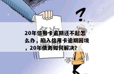 20年信用卡逾期还不起怎么办，陷入信用卡逾期困境，20年债务如何解决？