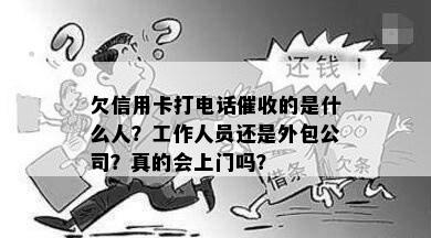 欠信用卡打电话的是什么人？工作人员还是外包公司？真的会上门吗？