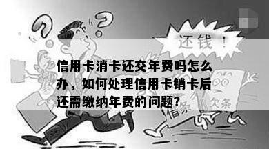 信用卡消卡还交年费吗怎么办，如何处理信用卡销卡后还需缴纳年费的问题？