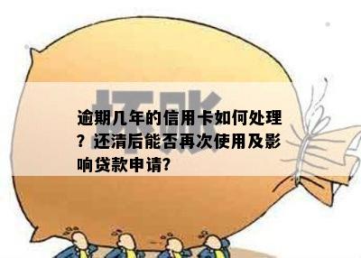 逾期几年的信用卡如何处理？还清后能否再次使用及影响贷款申请？