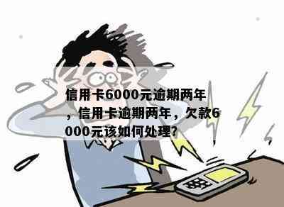 信用卡6000元逾期两年，信用卡逾期两年，欠款6000元该如何处理？