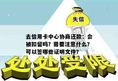 去信用卡中心协商还款：会被扣留吗？需要注意什么？可以签哪些证明文件？