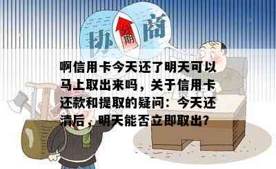 啊信用卡今天还了明天可以马上取出来吗，关于信用卡还款和提取的疑问：今天还清后，明天能否立即取出？