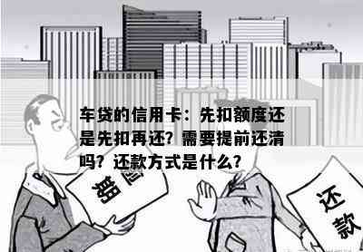 车贷的信用卡：先扣额度还是先扣再还？需要提前还清吗？还款方式是什么？