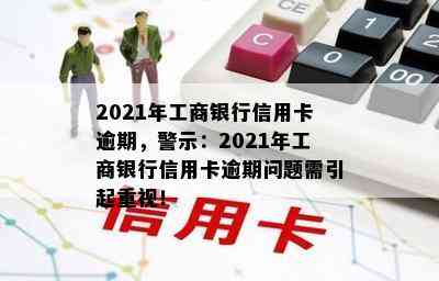 2021年工商银行信用卡逾期，警示：2021年工商银行信用卡逾期问题需引起重视！