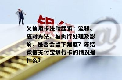 欠信用卡法院起诉：流程、应对方法、被执行处理及影响，是否会留下案底？冻结微信支付宝银行卡的情况是什么？