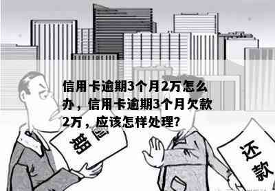 信用卡逾期3个月2万怎么办，信用卡逾期3个月欠款2万，应该怎样处理？