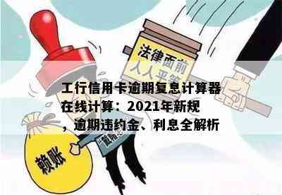 工行信用卡逾期复息计算器在线计算：2021年新规，逾期违约金、利息全解析