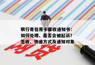 银行寄信用卡通知书：如何处理、是否会被起诉？签收、快递方式及通知对象