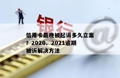 信用卡最晚被起诉多久立案？2020、2021逾期被诉解决方法