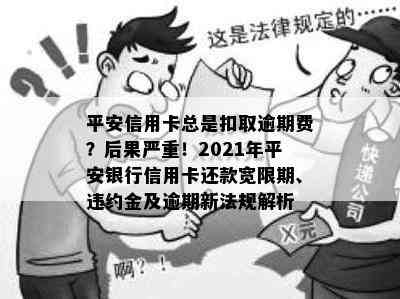 平安信用卡总是扣取逾期费？后果严重！2021年平安银行信用卡还款宽限期、违约金及逾期新法规解析