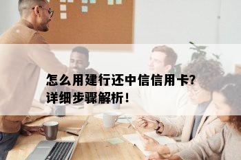 怎么用建行还中信信用卡？详细步骤解析！