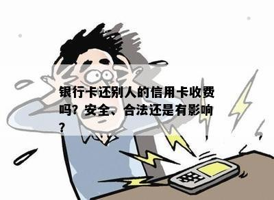 银行卡还别人的信用卡收费吗？安全、合法还是有影响？