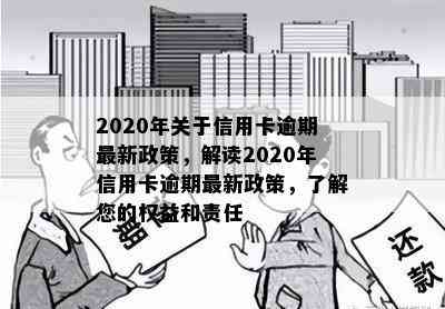 2020年关于信用卡逾期最新政策，解读2020年信用卡逾期最新政策，了解您的权益和责任