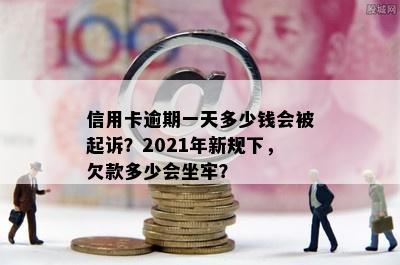 信用卡逾期一天多少钱会被起诉？2021年新规下，欠款多少会坐牢？