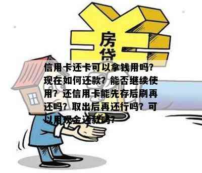 信用卡还卡可以拿钱用吗？现在如何还款？能否继续使用？还信用卡能先存后刷再还吗？取出后再还行吗？可以用现金还款吗？