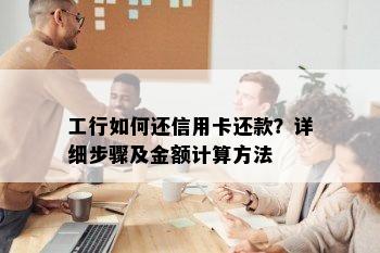 工行如何还信用卡还款？详细步骤及金额计算方法