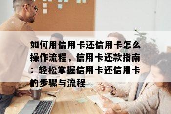 如何用信用卡还信用卡怎么操作流程，信用卡还款指南：轻松掌握信用卡还信用卡的步骤与流程