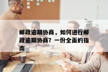 邮政逾期协商，如何进行邮政逾期协商？一份全面的指南