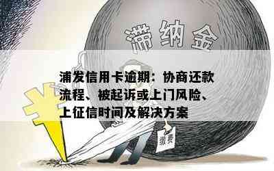 浦发信用卡逾期：协商还款流程、被起诉或上门风险、上时间及解决方案