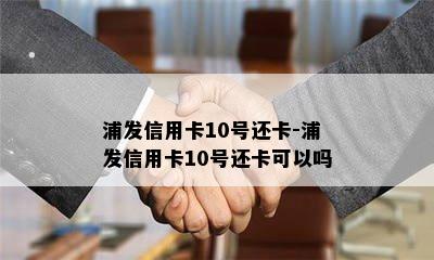 浦发信用卡10号还卡-浦发信用卡10号还卡可以吗