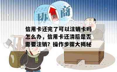 信用卡还完了可以注销卡吗怎么办，信用卡还清后是否需要注销？操作步骤大揭秘！